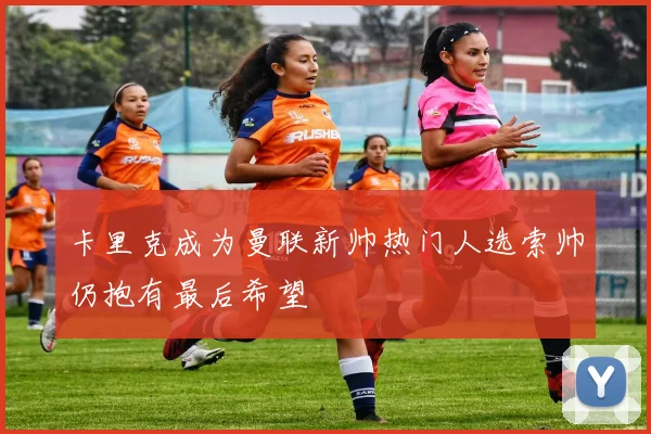 卡里克成为曼联新帅热门人选索帅仍抱有最后希望