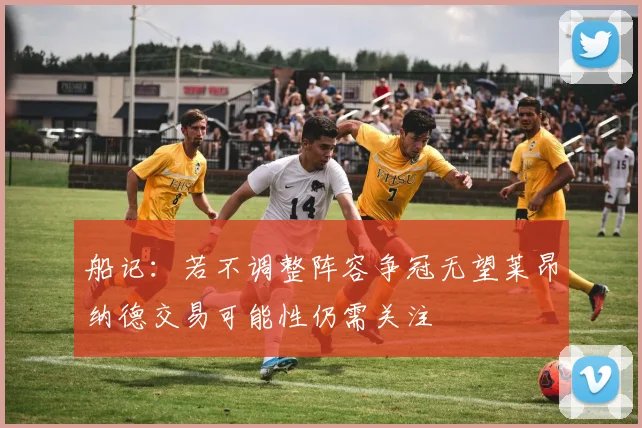 船记：若不调整阵容争冠无望莱昂纳德交易可能性仍需关注