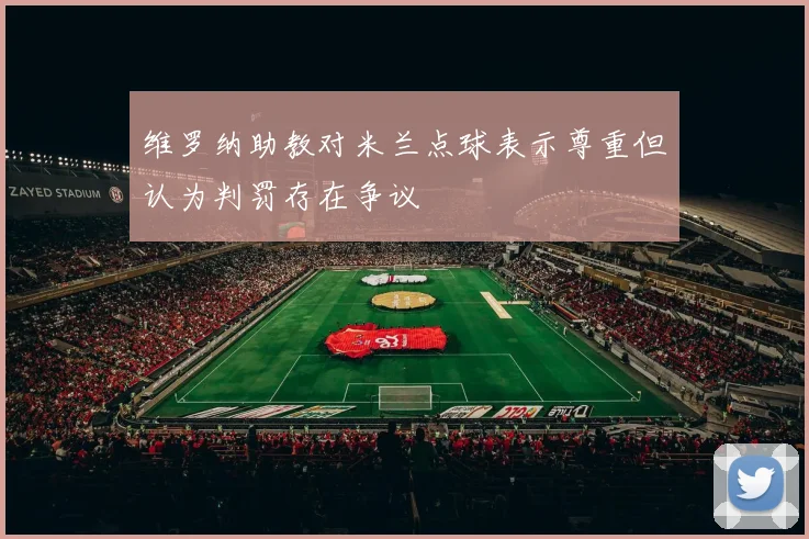 维罗纳助教对米兰点球表示尊重但认为判罚存在争议