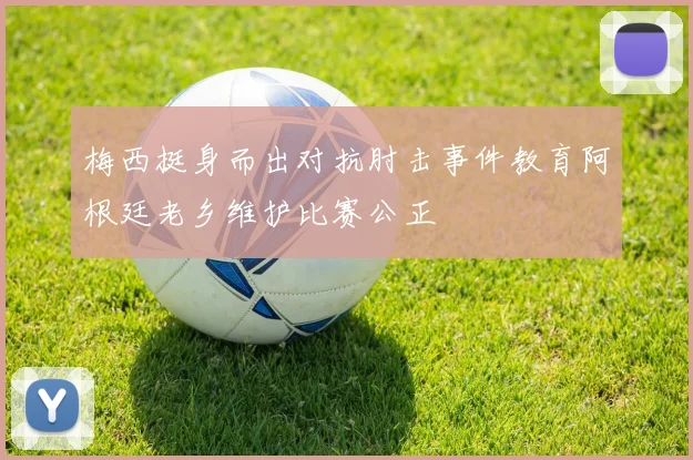 梅西挺身而出对抗肘击事件教育阿根廷老乡维护比赛公正